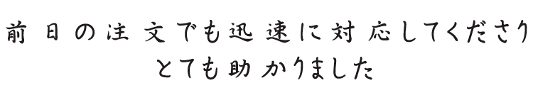 前日の注文でも迅速に対応